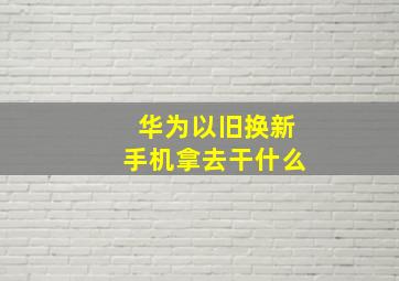 华为以旧换新手机拿去干什么