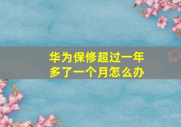 华为保修超过一年多了一个月怎么办