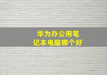 华为办公用笔记本电脑哪个好