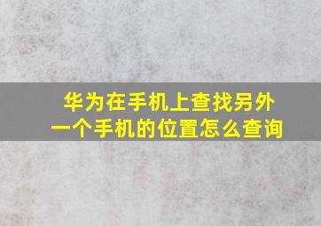 华为在手机上查找另外一个手机的位置怎么查询