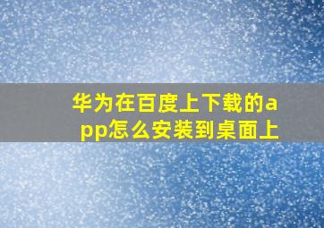 华为在百度上下载的app怎么安装到桌面上