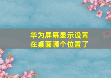 华为屏幕显示设置在桌面哪个位置了