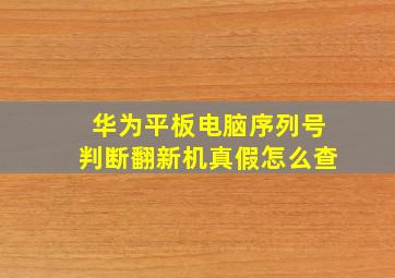 华为平板电脑序列号判断翻新机真假怎么查