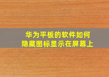 华为平板的软件如何隐藏图标显示在屏幕上