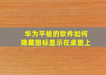 华为平板的软件如何隐藏图标显示在桌面上