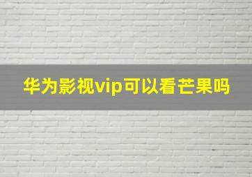 华为影视vip可以看芒果吗