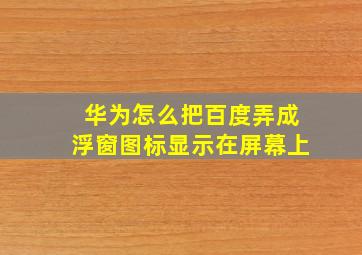 华为怎么把百度弄成浮窗图标显示在屏幕上