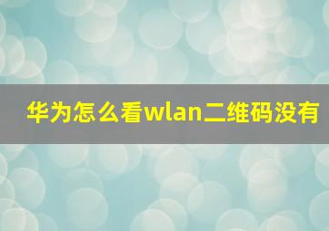 华为怎么看wlan二维码没有