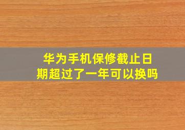 华为手机保修截止日期超过了一年可以换吗