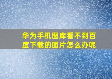 华为手机图库看不到百度下载的图片怎么办呢