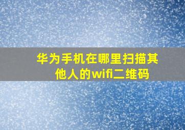 华为手机在哪里扫描其他人的wifi二维码