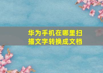 华为手机在哪里扫描文字转换成文档