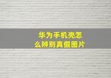 华为手机壳怎么辨别真假图片