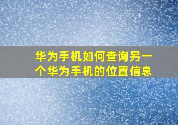 华为手机如何查询另一个华为手机的位置信息