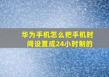 华为手机怎么把手机时间设置成24小时制的