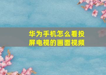 华为手机怎么看投屏电视的画面视频