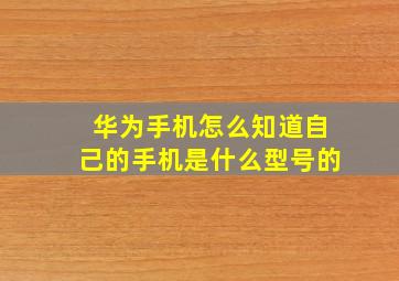 华为手机怎么知道自己的手机是什么型号的