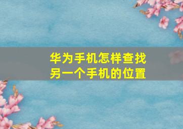 华为手机怎样查找另一个手机的位置