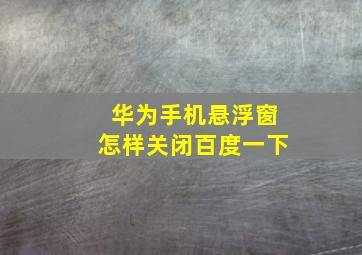 华为手机悬浮窗怎样关闭百度一下