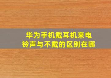 华为手机戴耳机来电铃声与不戴的区别在哪