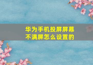 华为手机投屏屏幕不满屏怎么设置的