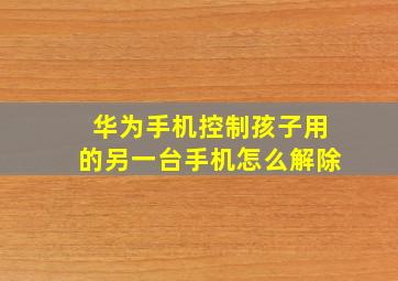 华为手机控制孩子用的另一台手机怎么解除