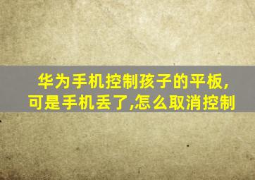 华为手机控制孩子的平板,可是手机丢了,怎么取消控制