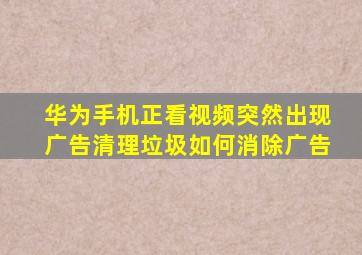 华为手机正看视频突然出现广告清理垃圾如何消除广告