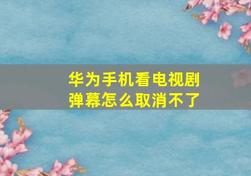 华为手机看电视剧弹幕怎么取消不了