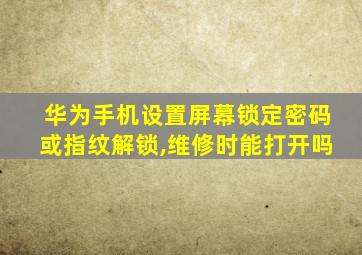 华为手机设置屏幕锁定密码或指纹解锁,维修时能打开吗