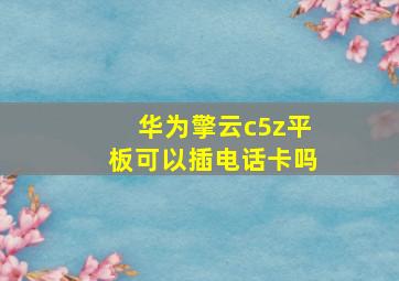 华为擎云c5z平板可以插电话卡吗