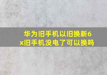 华为旧手机以旧换新6x旧手机没电了可以换吗