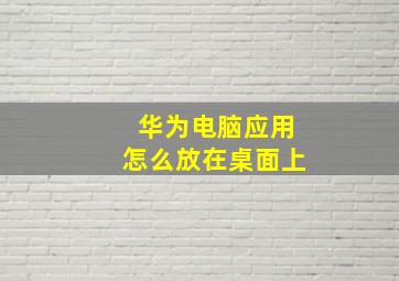 华为电脑应用怎么放在桌面上