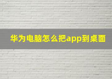 华为电脑怎么把app到桌面