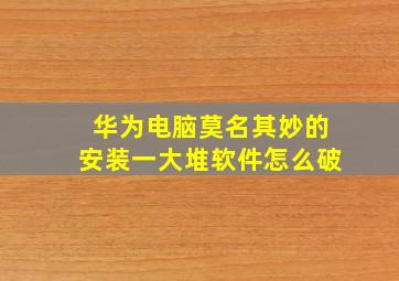 华为电脑莫名其妙的安装一大堆软件怎么破