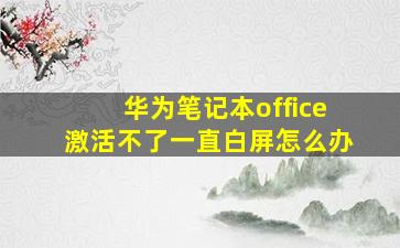 华为笔记本office激活不了一直白屏怎么办