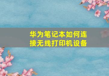 华为笔记本如何连接无线打印机设备