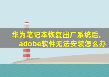 华为笔记本恢复出厂系统后,adobe软件无法安装怎么办