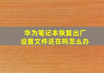 华为笔记本恢复出厂设置文件还在吗怎么办