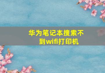 华为笔记本搜索不到wifi打印机