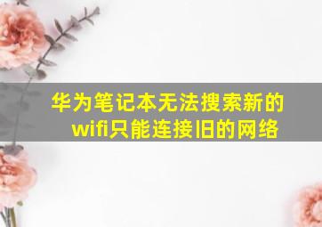 华为笔记本无法搜索新的wifi只能连接旧的网络