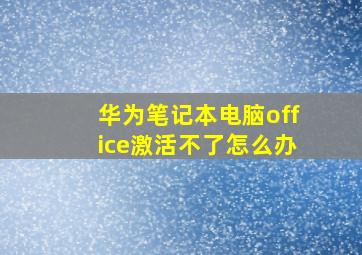 华为笔记本电脑office激活不了怎么办