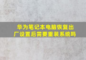 华为笔记本电脑恢复出厂设置后需要重装系统吗