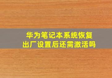 华为笔记本系统恢复出厂设置后还需激活吗