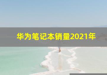 华为笔记本销量2021年