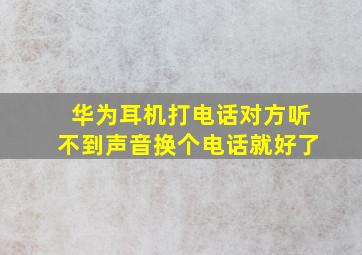 华为耳机打电话对方听不到声音换个电话就好了