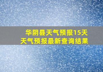 华阴县天气预报15天天气预报最新查询结果