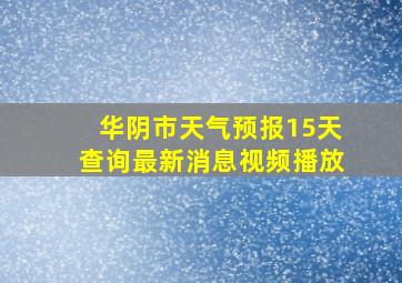 华阴市天气预报15天查询最新消息视频播放