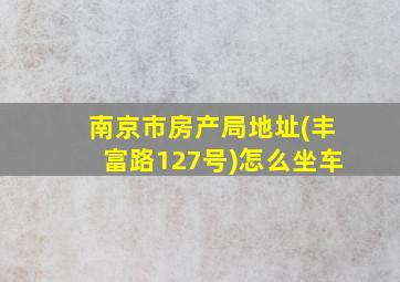 南京市房产局地址(丰富路127号)怎么坐车