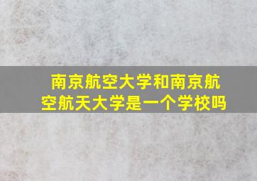 南京航空大学和南京航空航天大学是一个学校吗